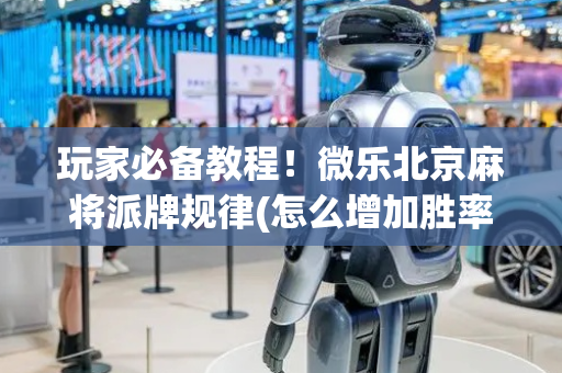 玩家必备教程！微乐北京麻将派牌规律(怎么增加胜率)
