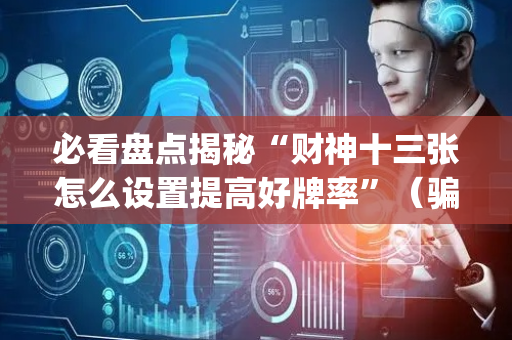 必看盘点揭秘“财神十三张怎么设置提高好牌率”（骗局大揭秘)