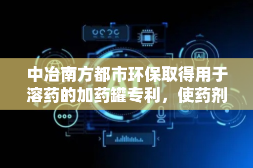 中冶南方都市环保取得用于溶药的加药罐专利，使药剂在罐体中形成涡流并充分溶解