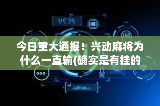 今日重大通报！兴动麻将为什么一直输(确实是有挂的)