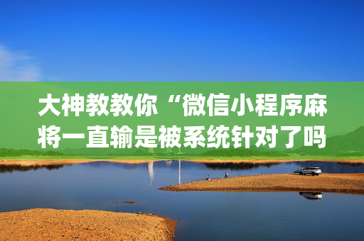 大神教教你“微信小程序麻将一直输是被系统针对了吗”（赢的技巧规律)