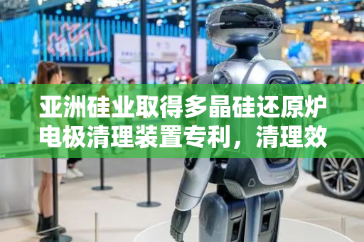 亚洲硅业取得多晶硅还原炉电极清理装置专利，清理效果好