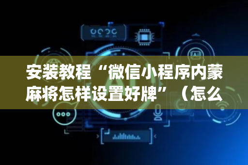 安装教程“微信小程序内蒙麻将怎样设置好牌”（怎么让系统给自己好牌)