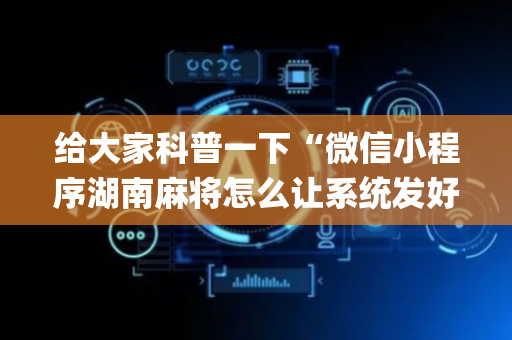 给大家科普一下“微信小程序湖南麻将怎么让系统发好牌”（自建房胜负规律)