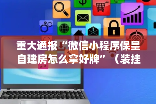 重大通报“微信小程序保皇自建房怎么拿好牌”（装挂怎么安装)