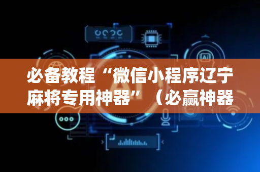 必备教程“微信小程序辽宁麻将专用神器”（必赢神器)