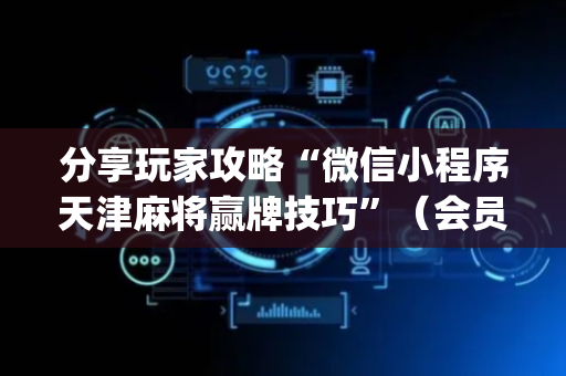 分享玩家攻略“微信小程序天津麻将赢牌技巧”（会员会提高胜率吗)