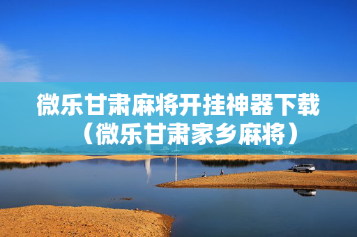 微乐甘肃麻将开挂神器下载（微乐甘肃家乡麻将）