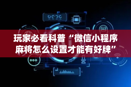玩家必看科普“微信小程序麻将怎么设置才能有好牌”（自建房怎么赢)