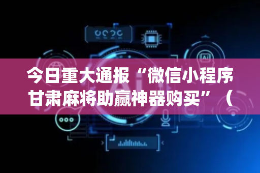 今日重大通报“微信小程序甘肃麻将助赢神器购买”（怎么让系统给你发好牌)