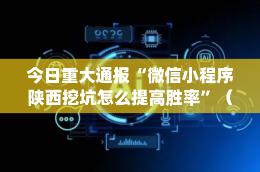 今日重大通报“微信小程序陕西挖坑怎么提高胜率”（辅助软件)