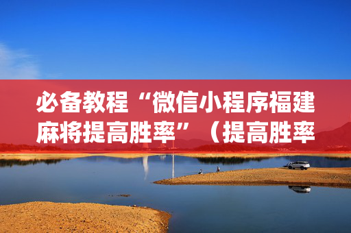 必备教程“微信小程序福建麻将提高胜率”（提高胜率技巧)