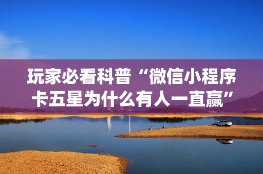 玩家必看科普“微信小程序卡五星为什么有人一直赢”（胜负规律拿好牌)