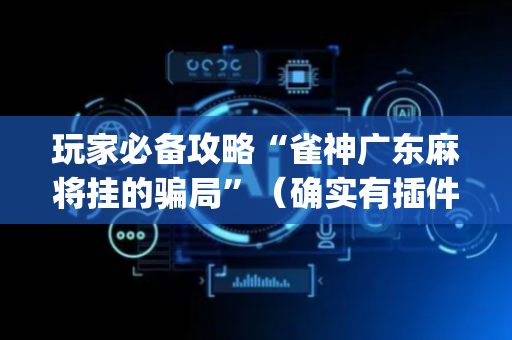 玩家必备攻略“雀神广东麻将挂的骗局”（确实有插件吗)