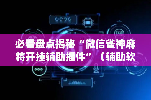 必看盘点揭秘“微信雀神麻将开挂辅助插件”（辅助软件)