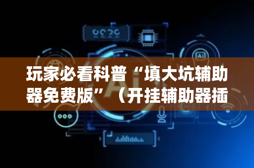 玩家必看科普“填大坑辅助器免费版”（开挂辅助器插件)