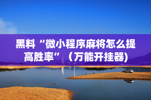 黑料“微小程序麻将怎么提高胜率”（万能开挂器)