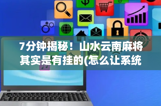 7分钟揭秘！山水云南麻将其实是有挂的(怎么让系统给你发好牌)