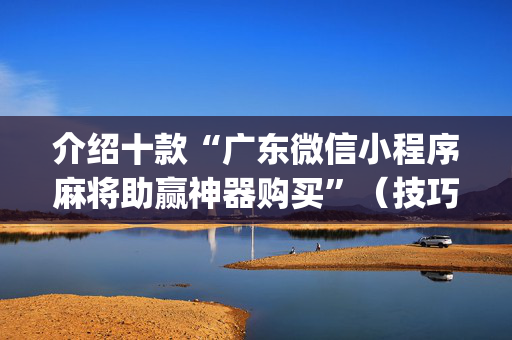介绍十款“广东微信小程序麻将助赢神器购买”（技巧和打好牌方法)