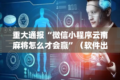 重大通报“微信小程序云南麻将怎么才会赢”（软件出售)