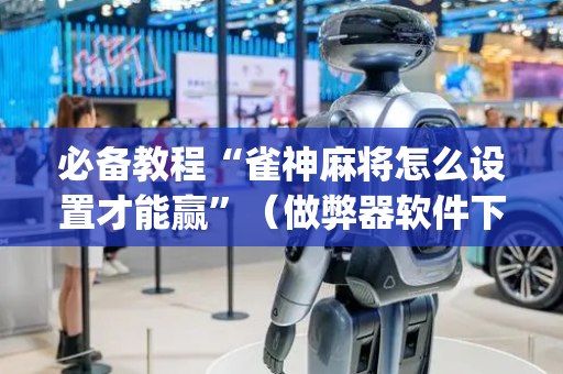 必备教程“雀神麻将怎么设置才能赢”（做弊器软件下载)