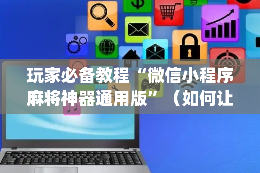 玩家必备教程“微信小程序麻将神器通用版”（如何让系统发好牌)