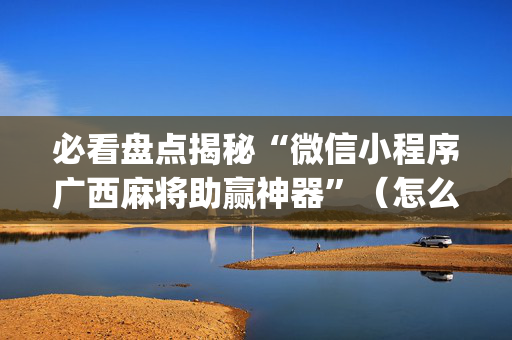 必看盘点揭秘“微信小程序广西麻将助赢神器”（怎么设置才能赢)