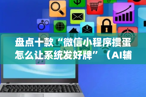 盘点十款“微信小程序掼蛋怎么让系统发好牌”（AI辅助胡牌规则)