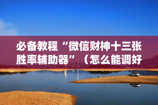 必备教程“微信财神十三张胜率辅助器”（怎么能调好牌)