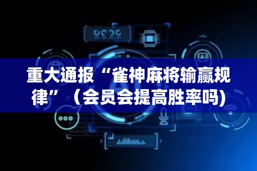 重大通报“雀神麻将输赢规律”（会员会提高胜率吗)