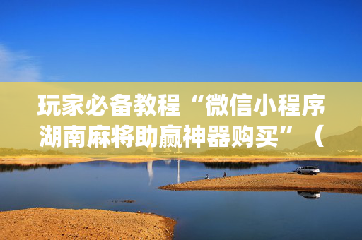 玩家必备教程“微信小程序湖南麻将助赢神器购买”（有没有猫腻)
