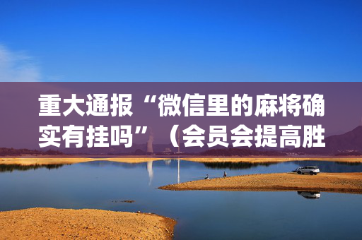 重大通报“微信里的麻将确实有挂吗”（会员会提高胜率吗)