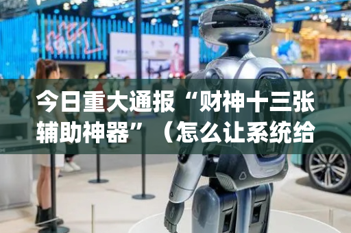 今日重大通报“财神十三张辅助神器”（怎么让系统给自己好牌)