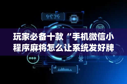 玩家必备十款“手机微信小程序麻将怎么让系统发好牌”（专用神器)