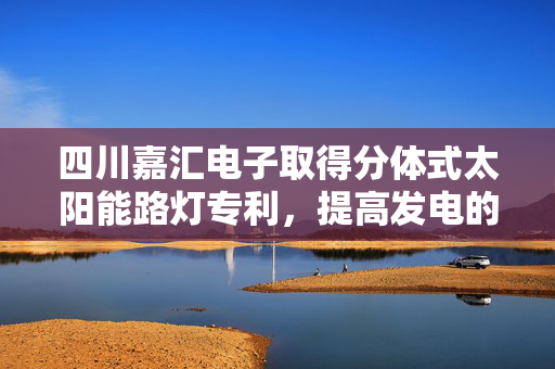 四川嘉汇电子取得分体式太阳能路灯专利，提高发电的效率