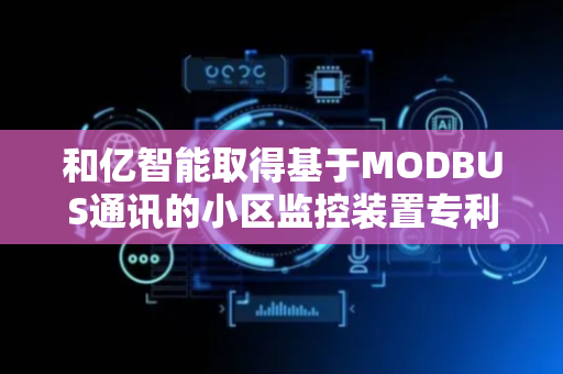 和亿智能取得基于MODBUS通讯的小区监控装置专利，减少电能损耗