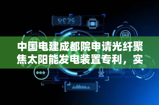 中国电建成都院申请光纤聚焦太阳能发电装置专利，实现高效率和低成本的太阳能热能转换