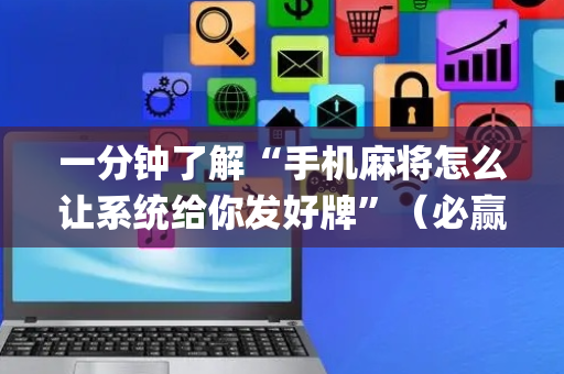 一分钟了解“手机麻将怎么让系统给你发好牌”（必赢神器辅助器)