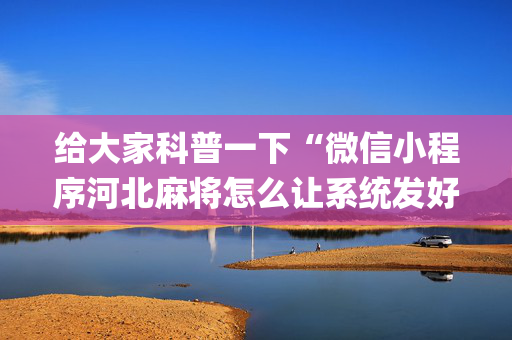 给大家科普一下“微信小程序河北麻将怎么让系统发好牌”（输赢跟id号有关系吗)