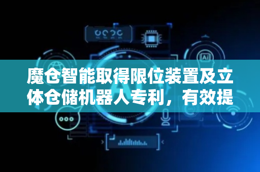 魔仓智能取得限位装置及立体仓储机器人专利，有效提高可靠性和使用寿命