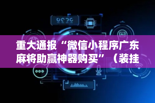 重大通报“微信小程序广东麻将助赢神器购买”（装挂怎么安装)