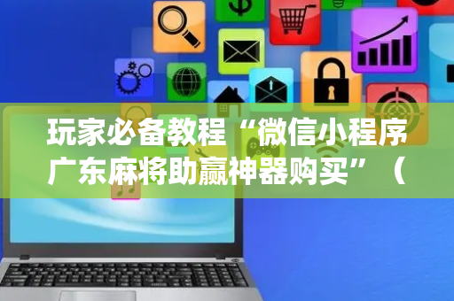 玩家必备教程“微信小程序广东麻将助赢神器购买”（神器通用版)