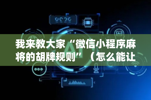 我来教大家“微信小程序麻将的胡牌规则”（怎么能让牌好一点)