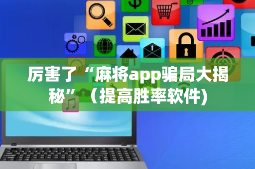厉害了“麻将app骗局大揭秘”（提高胜率软件)