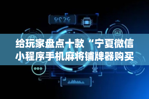 给玩家盘点十款“宁夏微信小程序手机麻将铺牌器购买”（辅助神器免费)