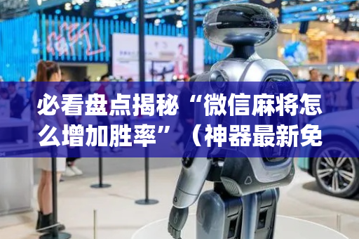 必看盘点揭秘“微信麻将怎么增加胜率”（神器最新免费)