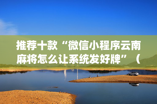 推荐十款“微信小程序云南麻将怎么让系统发好牌”（万能开挂器)