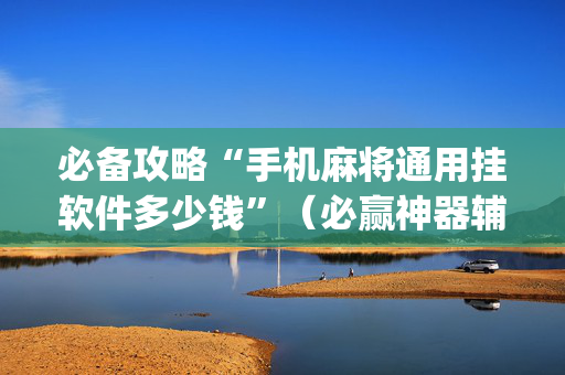 必备攻略“手机麻将通用挂软件多少钱”（必赢神器辅助器)