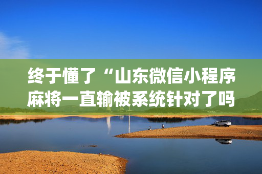 终于懂了“山东微信小程序麻将一直输被系统针对了吗”（必赢神器辅助器)