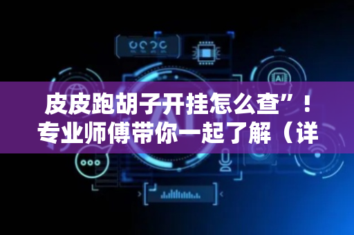皮皮跑胡子开挂怎么查”!专业师傅带你一起了解（详细教程）-抖音